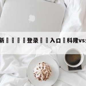 💥最新🍖登录⛔️入口⛎科隆vs云达不莱梅竞彩预测