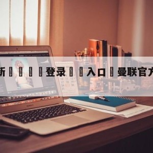 💥最新🍖登录⛔️入口⛎曼联官方宣布C罗离队