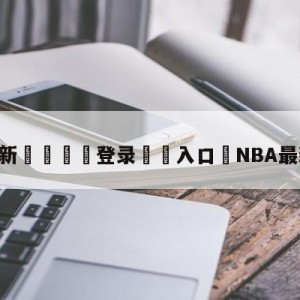 💥最新🍖登录⛔️入口⛎NBA最新回放录像