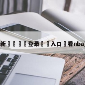 💥最新🍖登录⛔️入口⛎看nba直播的网站