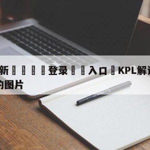 💥最新🍖登录⛔️入口⛎KPL解说灵儿被上到腿软了的图片