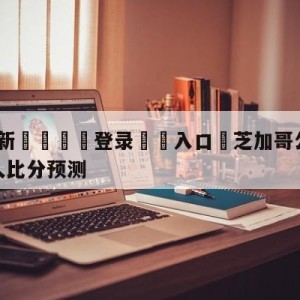 💥最新🍖登录⛔️入口⛎芝加哥公牛vs波士顿凯尔特人比分预测