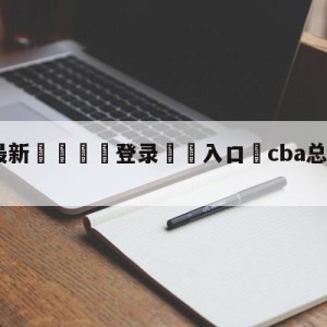 💥最新🍖登录⛔️入口⛎cba总决赛g3直播