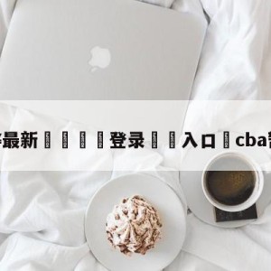 💥最新🍖登录⛔️入口⛎cba暂停两周