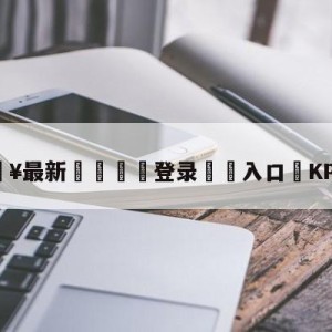 💥最新🍖登录⛔️入口⛎KPL暂停