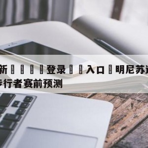 💥最新🍖登录⛔️入口⛎明尼苏达森林狼vs印第安纳步行者赛前预测